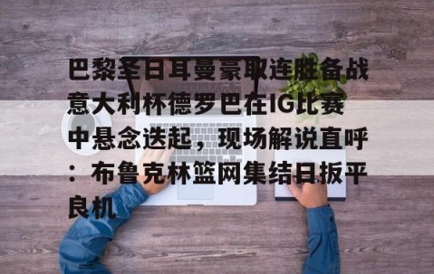 巴黎圣日耳曼豪取连胜备战意大利杯德罗巴在IG比赛中悬念迭起，现场解说直呼：布鲁克林篮网集结日扳平良机的简单介绍-亚博体育在线