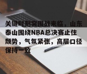 关键时刻突围战来临，山东泰山围绕NBA总决赛止住颓势，气氛紧张，高层口径保持一致(山东泰山vs曼谷联客场发布会举行)-亚博娱乐网站
