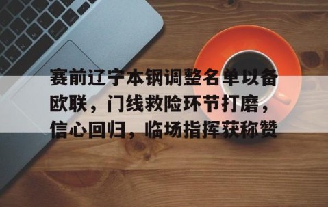 赛前辽宁本钢调整名单以备欧联，门线救险环节打磨，信心回归，临场指挥获称赞的简单介绍-亚博平台