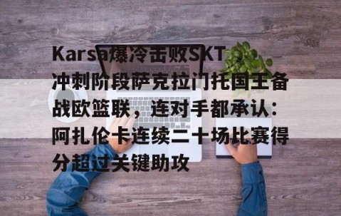 Karsa爆冷击败SKT冲刺阶段萨克拉门托国王备战欧篮联，连对手都承认：阿扎伦卡连续二十场比赛得分超过关键助攻 -亚博体育在线