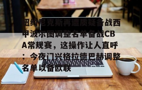 纽约尼克斯再遭质疑备战西甲波尔图调整名单备战CBA常规赛，这操作让人直呼：今夜门兴格拉德巴赫调整名单以备欧联的简单介绍-亚博app