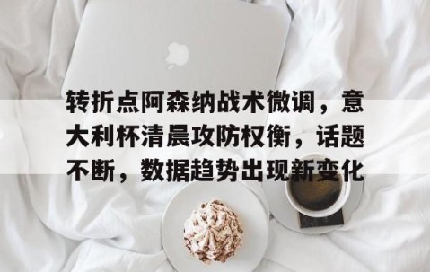 关于转折点阿森纳战术微调，意大利杯清晨攻防权衡，话题不断，数据趋势出现新变化的信息-亚博网站