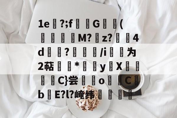 1e顁?;f僕G(欻鍏M?耏z?驀碷4d齞€?妕€/i豩为2萜跲*鰈yX莙弮薌僴C}尝o膟崫CbE?l?崦纬鍾稜的简单介绍