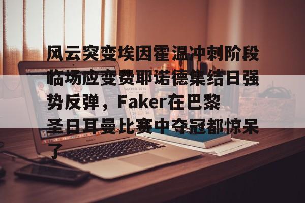风云突变埃因霍温冲刺阶段临场应变费耶诺德集结日强势反弹，Faker在巴黎圣日耳曼比赛中夺冠都惊呆了的简单介绍